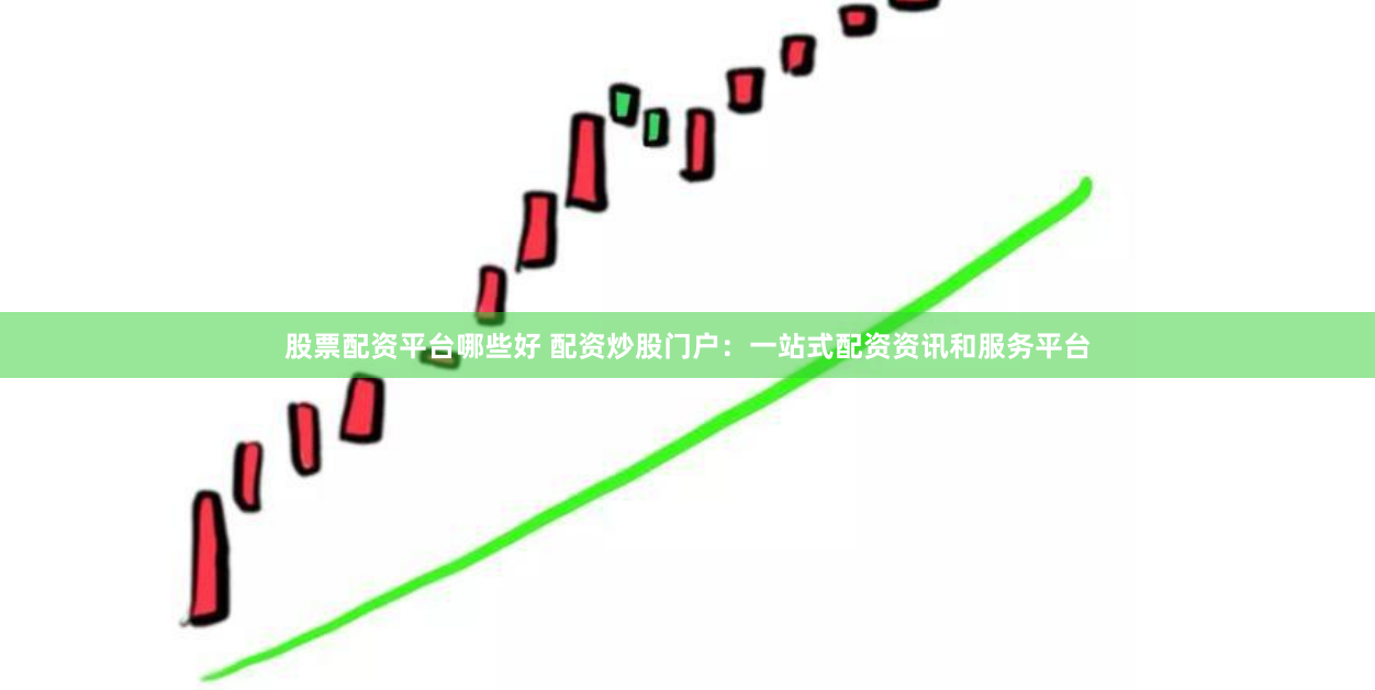 股票配资平台哪些好 配资炒股门户：一站式配资资讯和服务平台