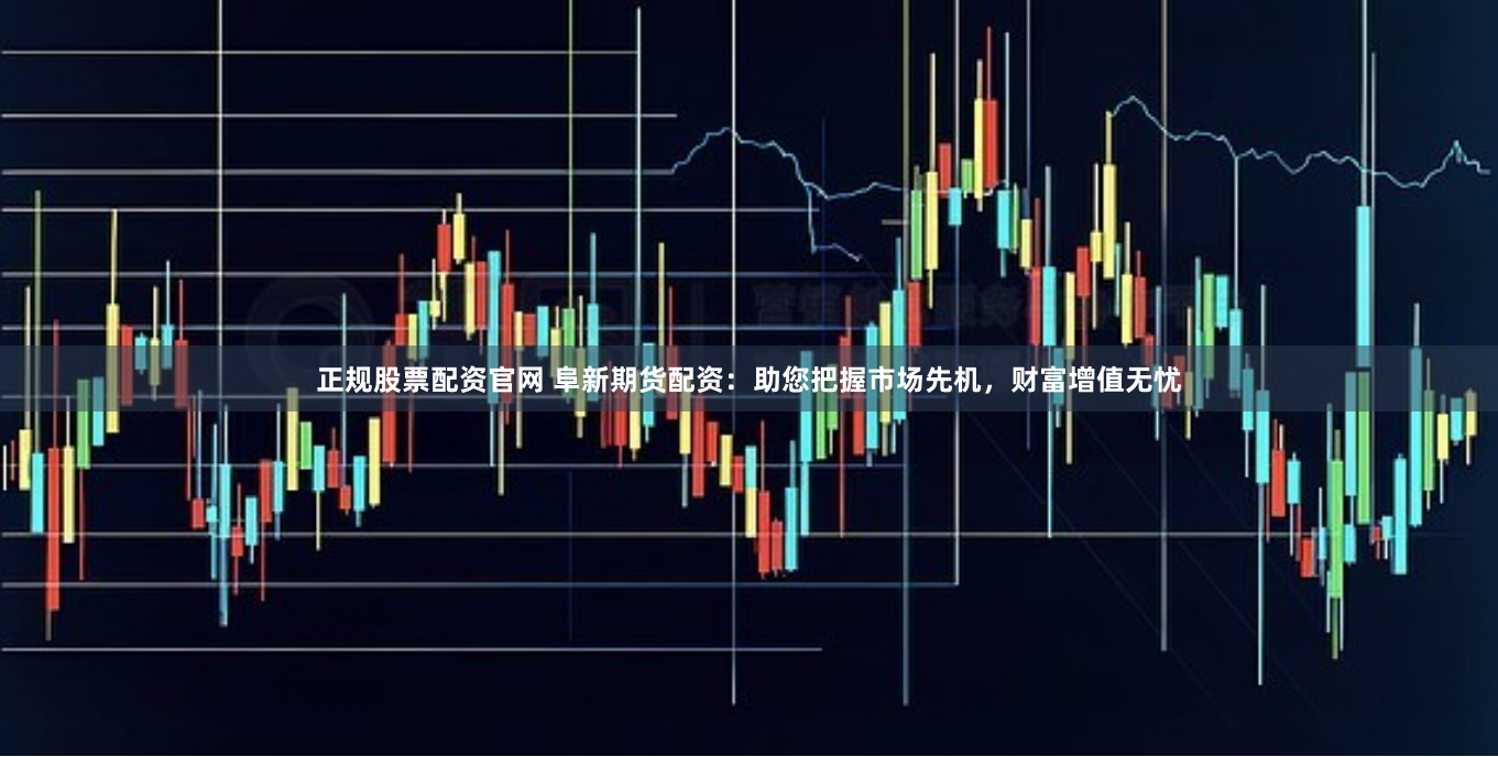 正规股票配资官网 阜新期货配资：助您把握市场先机，财富增值无忧