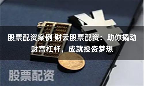 股票配资案例 财云股票配资：助你撬动财富杠杆，成就投资梦想