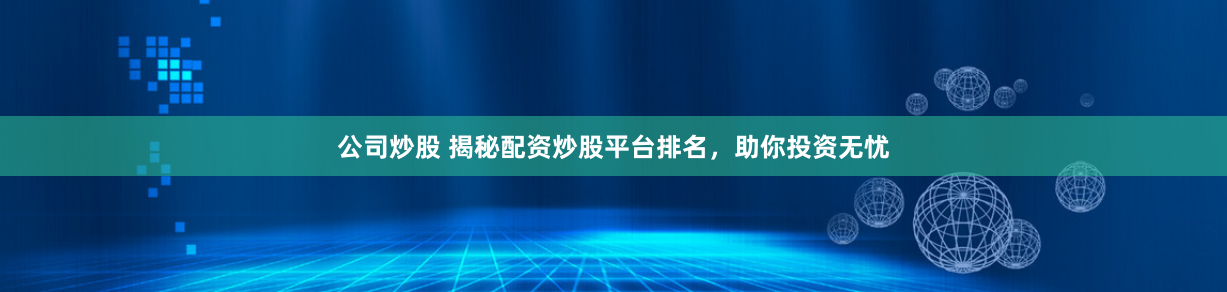 公司炒股 揭秘配资炒股平台排名，助你投资无忧