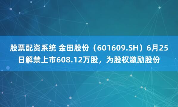 股票配资系统 金田股份（601609.SH）6月25日解禁上市608.12万股，为股权激励股份