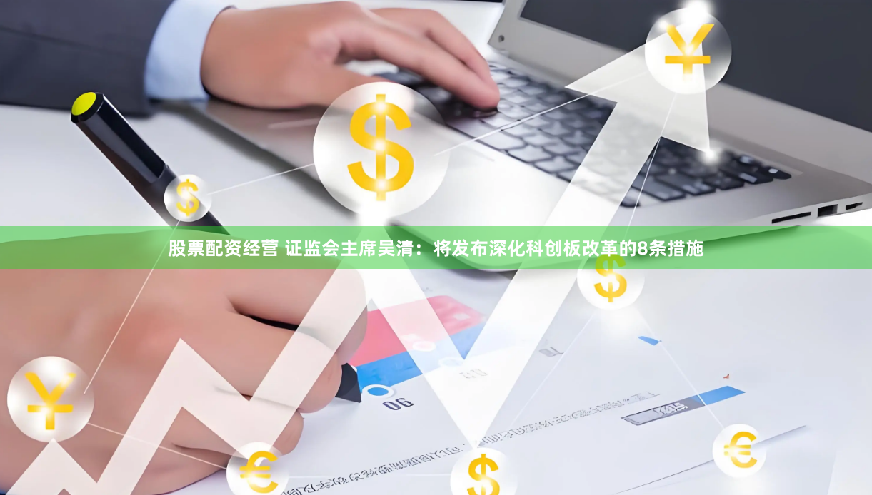 股票配资经营 证监会主席吴清：将发布深化科创板改革的8条措施