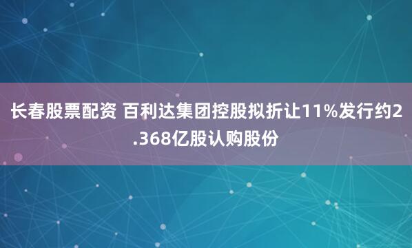 长春股票配资 百利达集团控股拟折让11%发行约2.368亿股认购股份