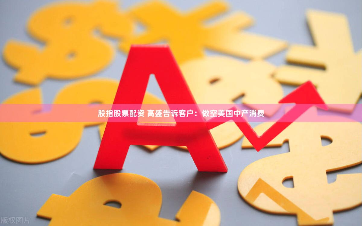 股指股票配资 高盛告诉客户：做空美国中产消费