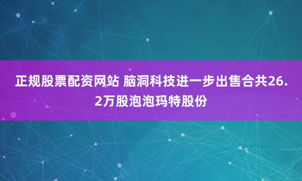 正规股票配资网站 脑洞科技进一步出售合共26.2万股泡泡玛特股份