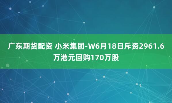 广东期货配资 小米集团-W6月18日斥资2961.6万港元回购170万股