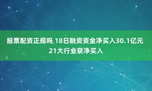 股票配资正规吗 18日融资资金净买入30.1亿元 21大行业获净买入