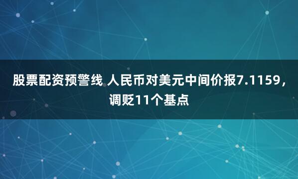 股票配资预警线 人民币对美元中间价报7.1159，调贬11个基点
