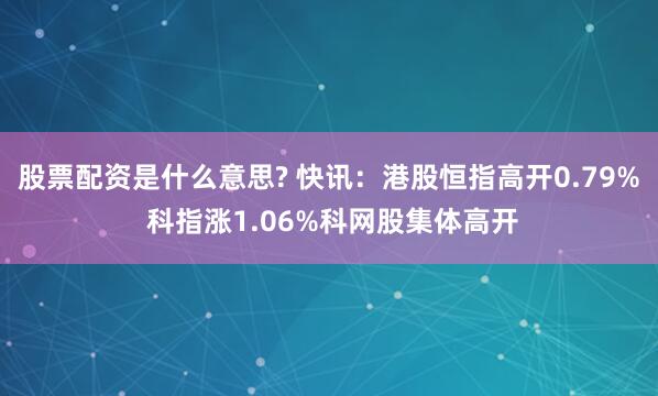股票配资是什么意思? 快讯：港股恒指高开0.79% 科指涨1.06%科网股集体高开