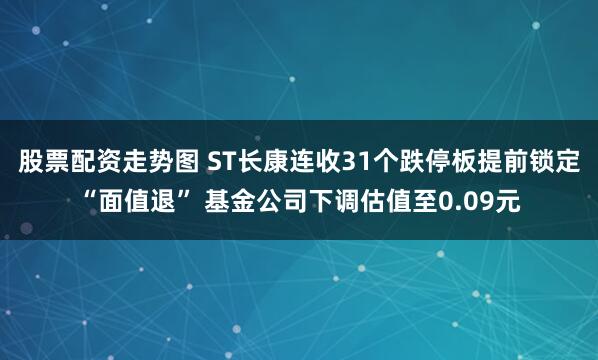 股票配资走势图 ST长康连收31个跌停板提前锁定“面值退” 基金公司下调估值至0.09元