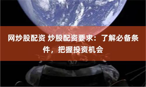 网炒股配资 炒股配资要求：了解必备条件，把握投资机会