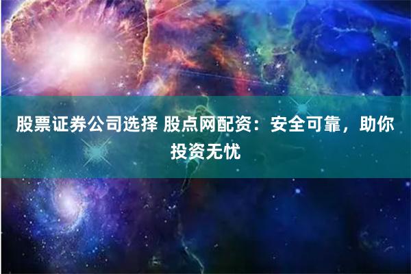 股票证券公司选择 股点网配资:安全可靠,助你投资无忧