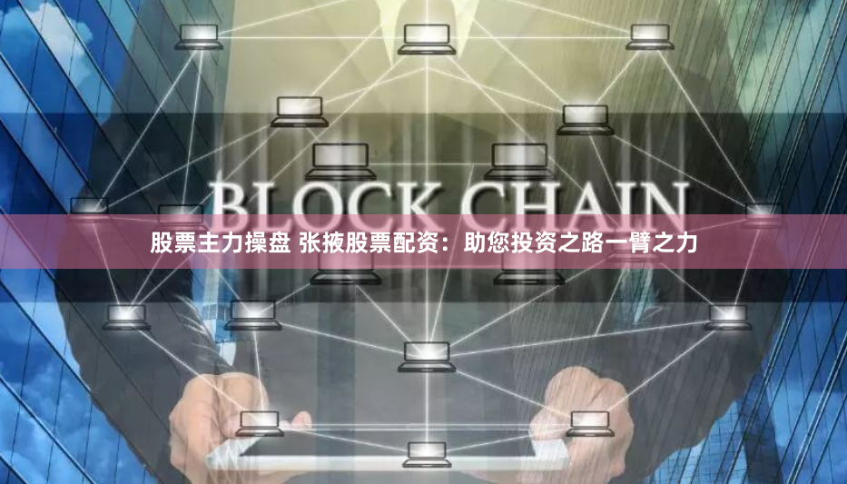 股票主力操盘 张掖股票配资:助您投资之路一臂之力