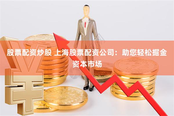 股票配资炒股 上海股票配资公司:助您轻松掘金资本市场
