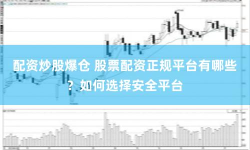 配资炒股爆仓 股票配资正规平台有哪些?如何选择安全平台