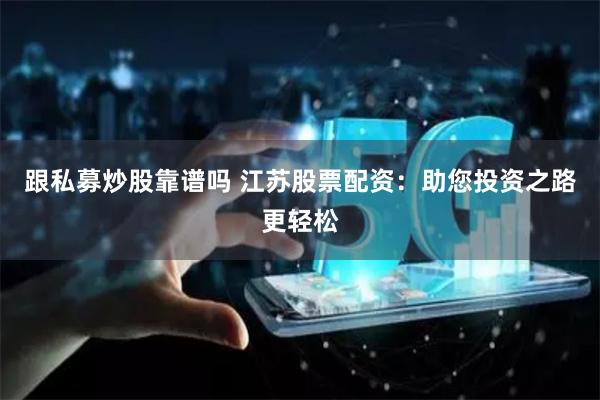 跟私募炒股靠谱吗 江苏股票配资：助您投资之路更轻松