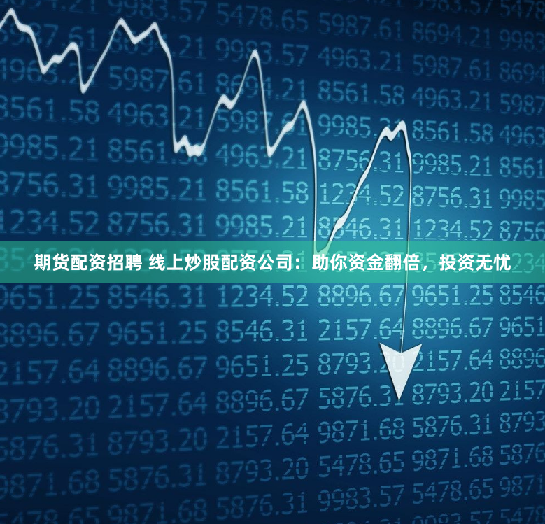 期货配资招聘 线上炒股配资公司:助你资金翻倍,投资无忧