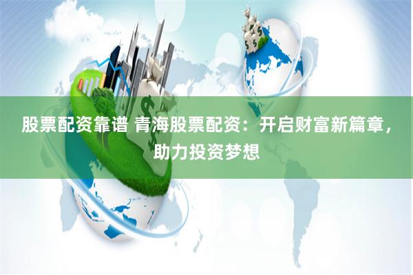 股票配资靠谱 青海股票配资:开启财富新篇章,助力投资梦想