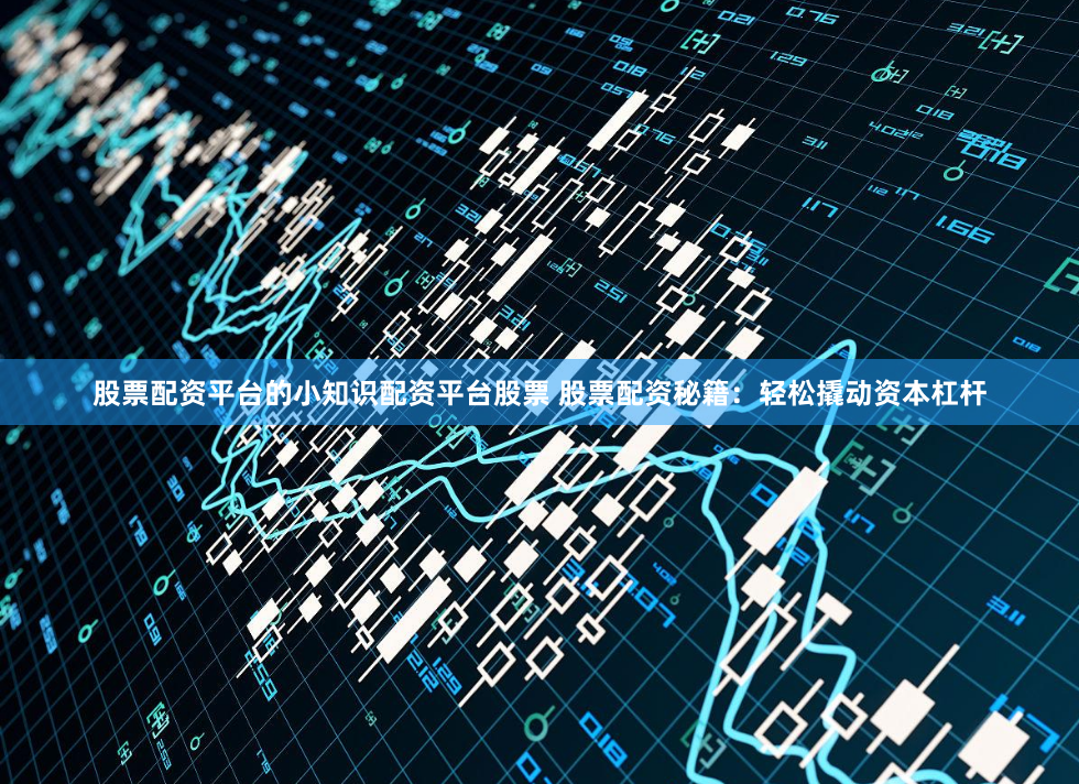 股票配资平台的小知识配资平台股票 股票配资秘籍：轻松撬动资本杠杆