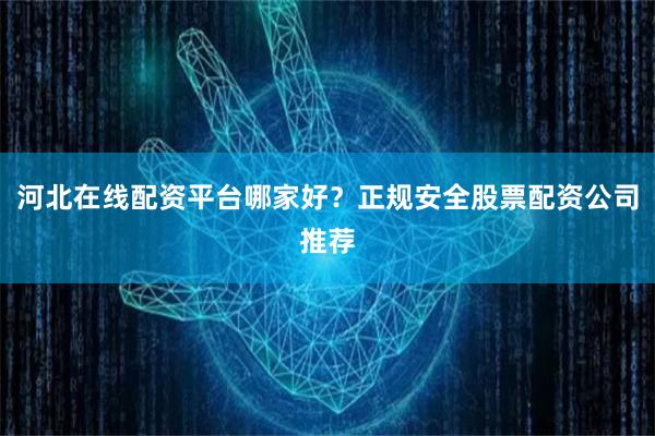 河北在线配资平台哪家好？正规安全股票配资公司推荐