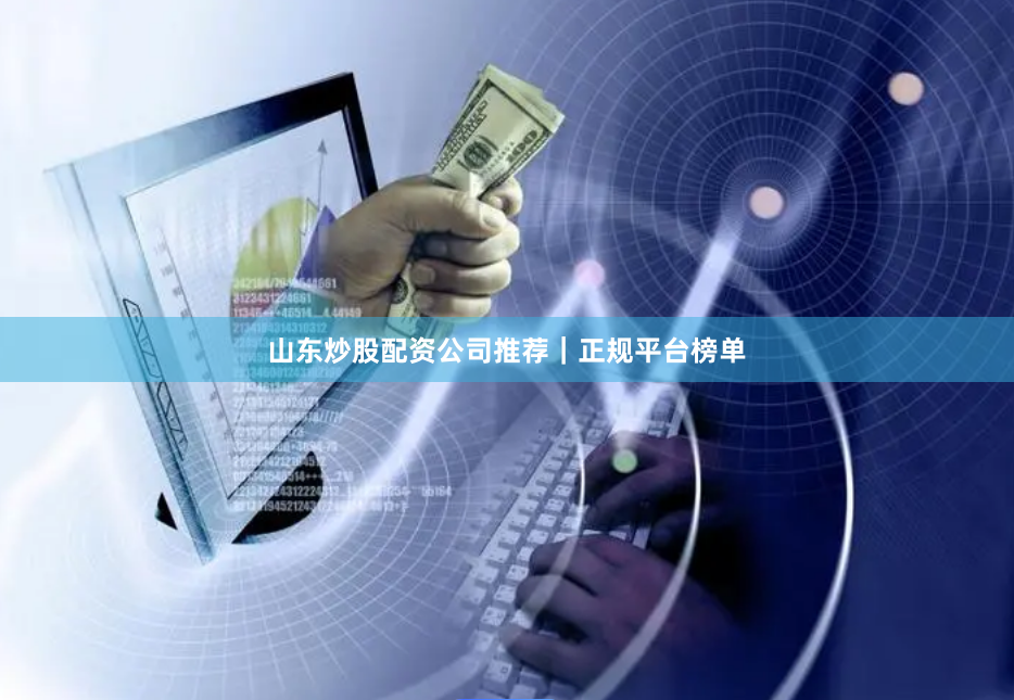山东炒股配资公司推荐｜正规平台榜单