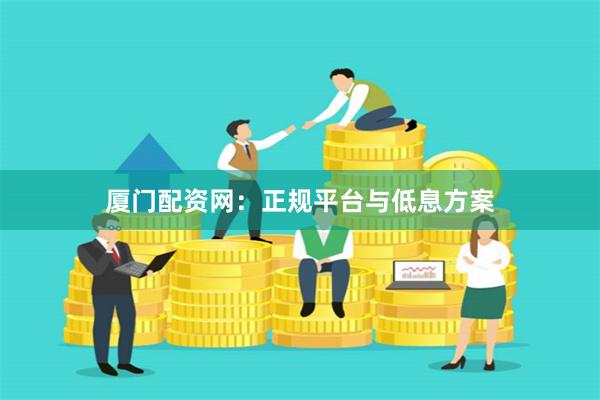 厦门配资网：正规平台与低息方案