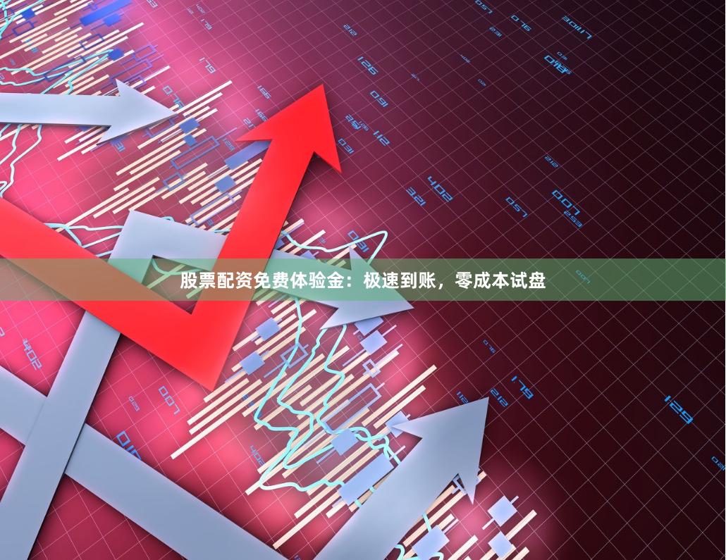 股票配资免费体验金：极速到账，零成本试盘