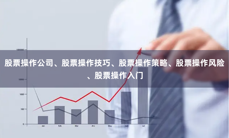 股票操作公司、股票操作技巧、股票操作策略、股票操作风险、股票操作入门