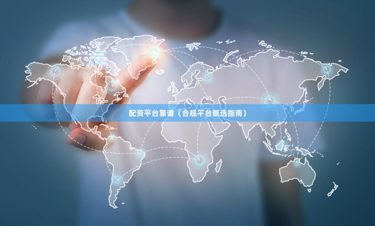 配资平台靠谱（合规平台甄选指南）