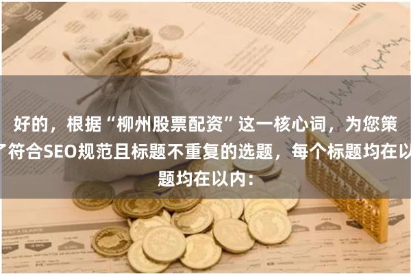 好的，根据“柳州股票配资”这一核心词，为您策划了符合SEO规范且标题不重复的选题，每个标题均在以内：