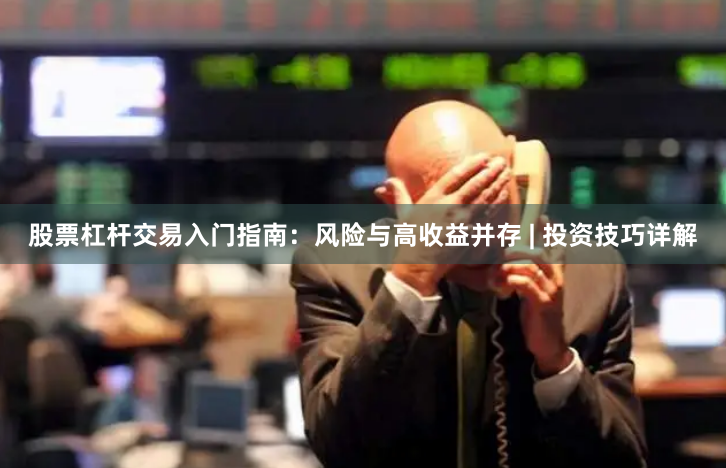 股票杠杆交易入门指南：风险与高收益并存 | 投资技巧详解