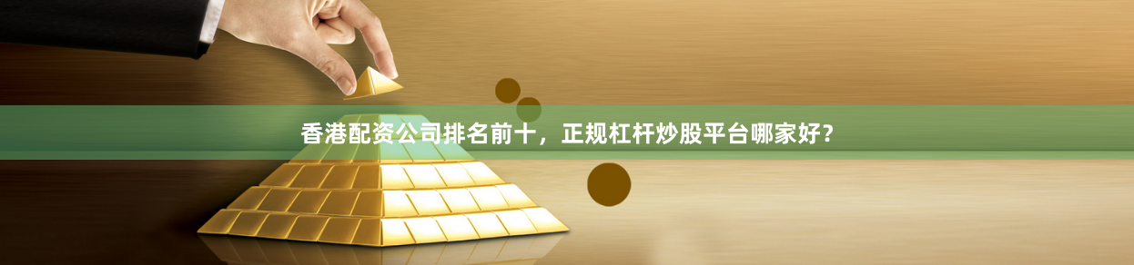 香港配资公司排名前十,正规杠杆炒股平台哪家好?