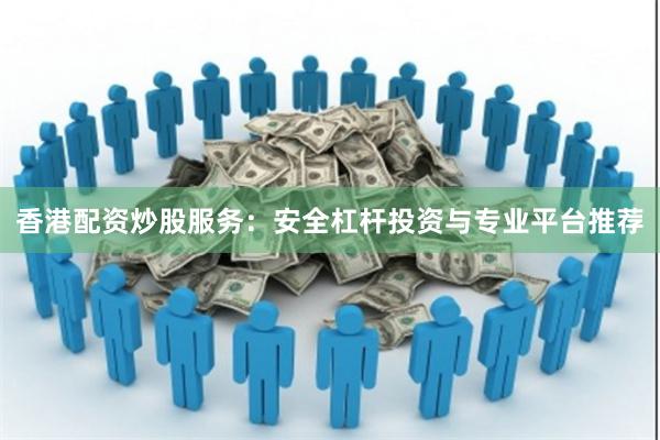 香港配资炒股服务:安全杠杆投资与专业平台推荐