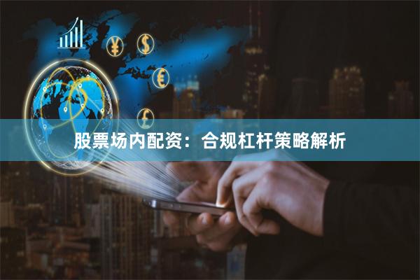 股票场内配资：合规杠杆策略解析
