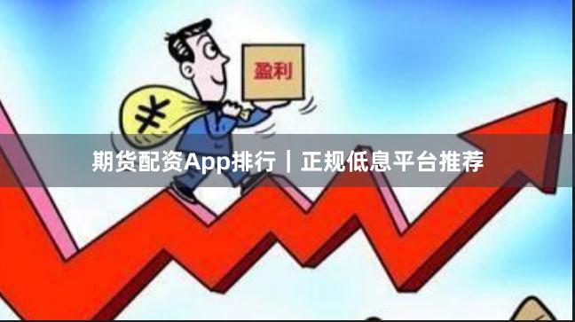 期货配资App排行｜正规低息平台推荐
