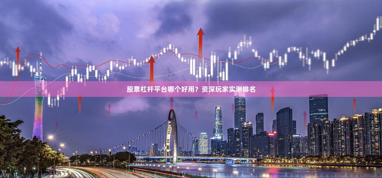 股票杠杆平台哪个好用？资深玩家实测排名