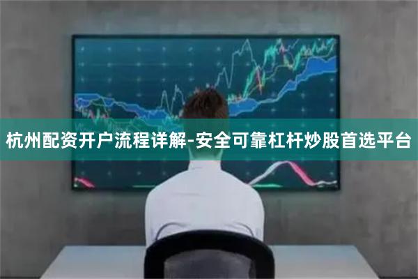 杭州配资开户流程详解-安全可靠杠杆炒股首选平台