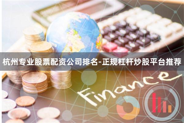 杭州专业股票配资公司排名-正规杠杆炒股平台推荐