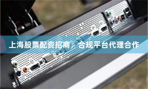 上海股票配资招商，合规平台代理合作