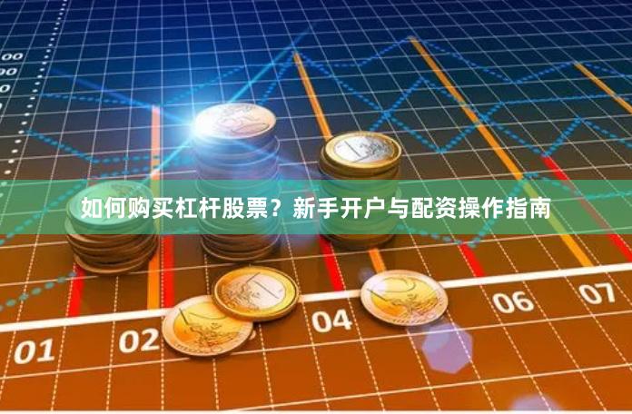 如何购买杠杆股票？新手开户与配资操作指南