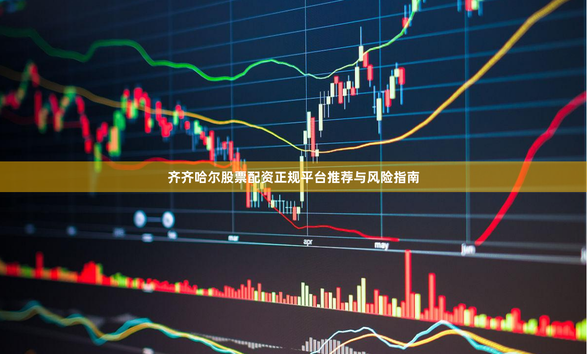 齐齐哈尔股票配资正规平台推荐与风险指南